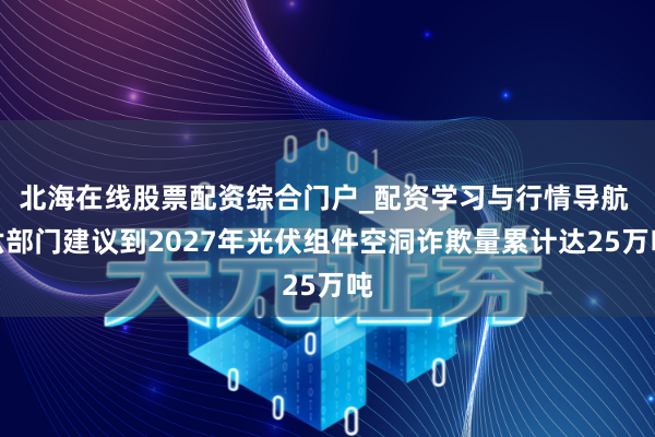 北海在线股票配资综合门户_配资学习与行情导航 六部门建议到2027年光伏组件空洞诈欺量累计达25万吨