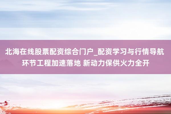 北海在线股票配资综合门户_配资学习与行情导航 环节工程加速落地 新动力保供火力全开