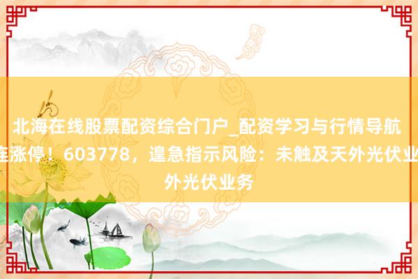 北海在线股票配资综合门户_配资学习与行情导航 2连涨停！603778，遑急指示风险：未触及天外光伏业务