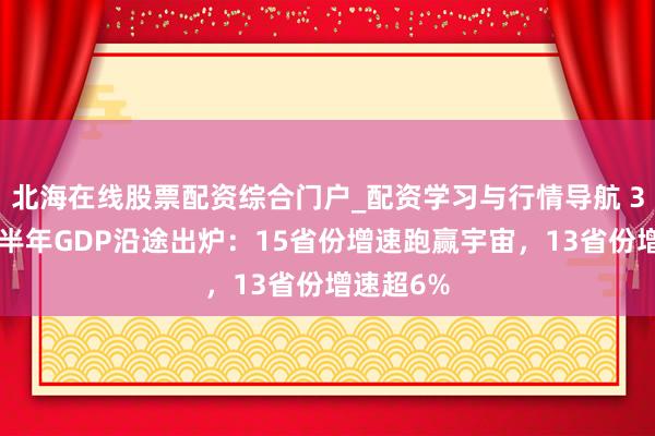 北海在线股票配资综合门户_配资学习与行情导航 31省份上半年GDP沿途出炉：15省份增速跑赢宇宙，13省份增速超6%