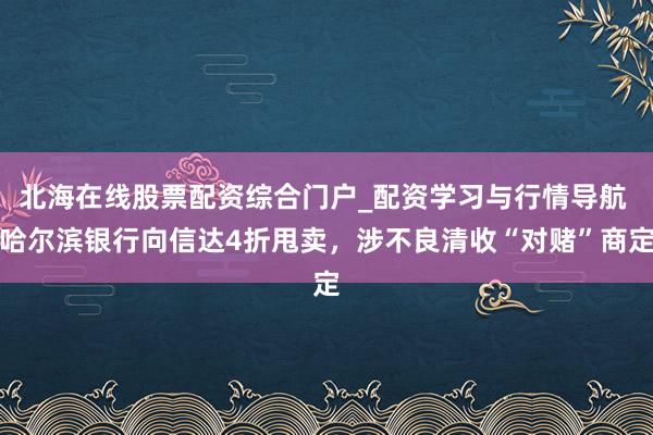 北海在线股票配资综合门户_配资学习与行情导航 哈尔滨银行向信达4折甩卖，涉不良清收“对赌”商定