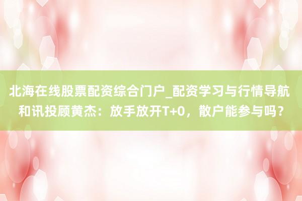 北海在线股票配资综合门户_配资学习与行情导航 和讯投顾黄杰：放手放开T+0，散户能参与吗？