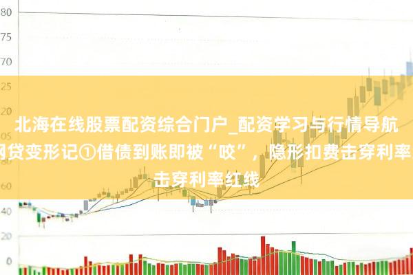北海在线股票配资综合门户_配资学习与行情导航 黑网贷变形记①借债到账即被“咬”，隐形扣费击穿利率红线