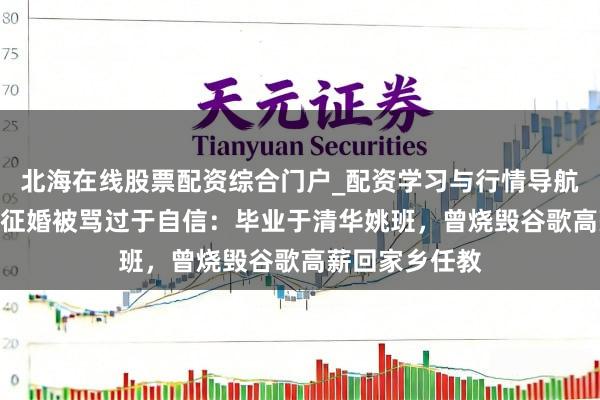 北海在线股票配资综合门户_配资学习与行情导航 男人月薪5万征婚被骂过于自信：毕业于清华姚班，曾烧毁谷歌高薪回家乡任教