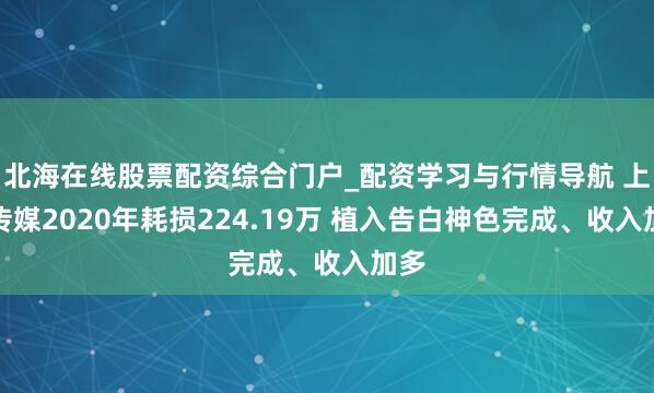 北海在线股票配资综合门户_配资学习与行情导航 上亿传媒2020年耗损224.19万 植入告白神色完成、收入加多
