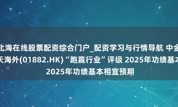 北海在线股票配资综合门户_配资学习与行情导航 中金：守护海天海外(01882.HK)“跑赢行业”评级 2025年功绩基本相宜预期