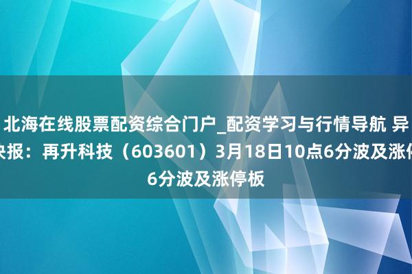 北海在线股票配资综合门户_配资学习与行情导航 异动快报：再升科技（603601）3月18日10点6分波及涨停板