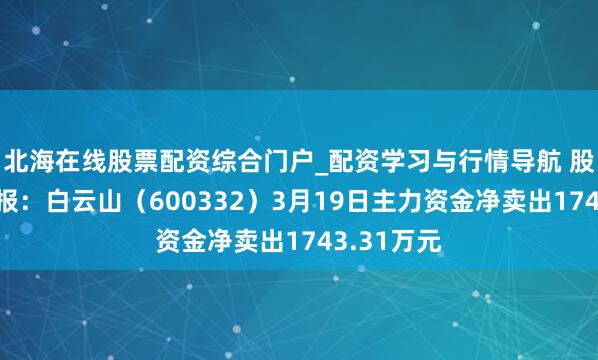 北海在线股票配资综合门户_配资学习与行情导航 股票行情快报：白云山（600332）3月19日主力资金净卖出1743.31万元