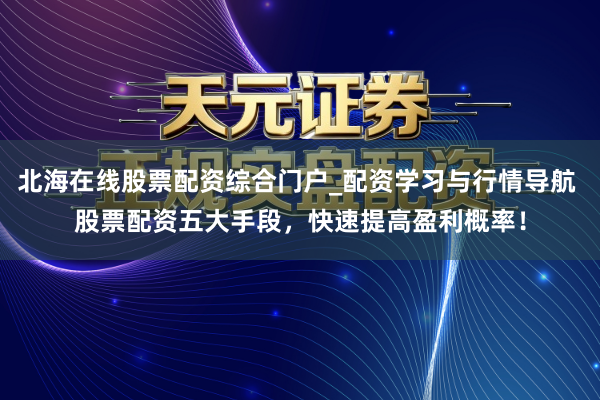 北海在线股票配资综合门户_配资学习与行情导航 股票配资五大手段，快速提高盈利概率！