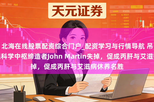 北海在线股票配资综合门户_配资学习与行情导航 吊唁！沉静德科学中枢缔造者John Martin失掉，促成丙肝与艾滋病休养名胜