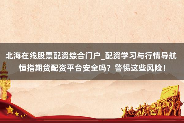 北海在线股票配资综合门户_配资学习与行情导航 恒指期货配资平台安全吗？警惕这些风险！