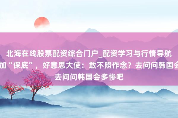 北海在线股票配资综合门户_配资学习与行情导航 欧盟要加“保底”，好意思大使：敢不照作念？去问问韩国会多惨吧
