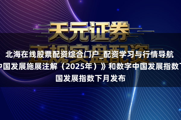 北海在线股票配资综合门户_配资学习与行情导航 《数字中国发展施展注解（2025年）》和数字中国发展指数下月发布