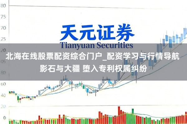 北海在线股票配资综合门户_配资学习与行情导航 影石与大疆 堕入专利权属纠纷