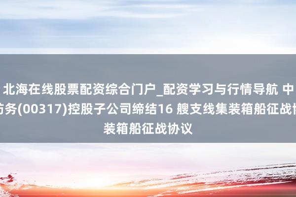 北海在线股票配资综合门户_配资学习与行情导航 中船防务(00317)控股子公司缔结16 艘支线集装箱船征战协议