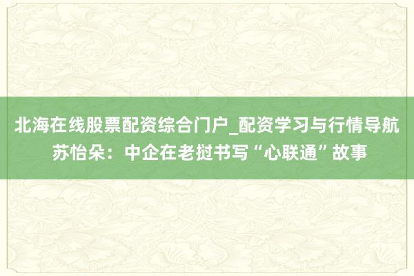 北海在线股票配资综合门户_配资学习与行情导航 苏怡朵：中企在老挝书写“心联通”故事