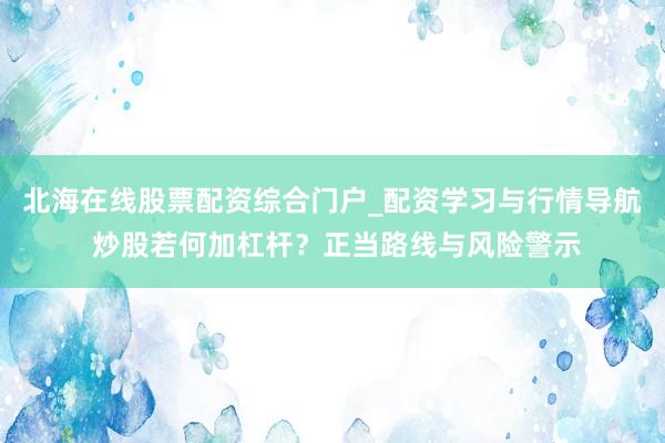 北海在线股票配资综合门户_配资学习与行情导航 炒股若何加杠杆？正当路线与风险警示