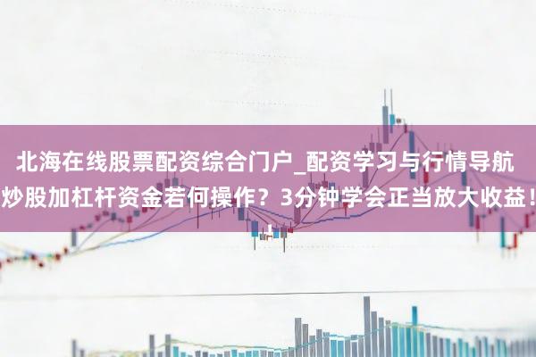 北海在线股票配资综合门户_配资学习与行情导航 炒股加杠杆资金若何操作？3分钟学会正当放大收益！