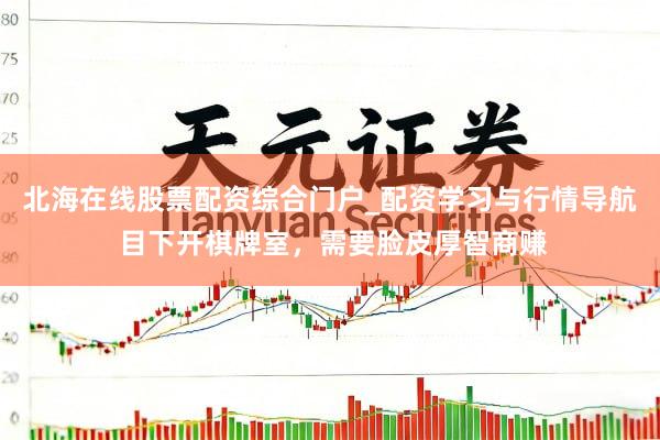 北海在线股票配资综合门户_配资学习与行情导航 目下开棋牌室，需要脸皮厚智商赚