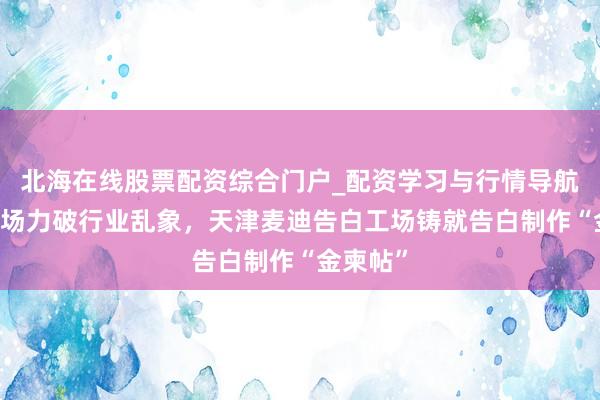 北海在线股票配资综合门户_配资学习与行情导航 实体工场力破行业乱象，天津麦迪告白工场铸就告白制作“金柬帖”
