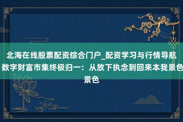 北海在线股票配资综合门户_配资学习与行情导航 数字财富市集终极归一：从放下执念到回来本我景色