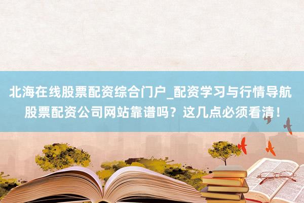 北海在线股票配资综合门户_配资学习与行情导航 股票配资公司网站靠谱吗？这几点必须看清！