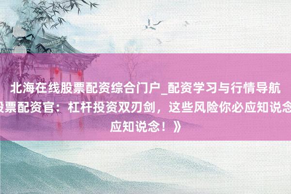 北海在线股票配资综合门户_配资学习与行情导航 《股票配资官：杠杆投资双刃剑，这些风险你必应知说念！》