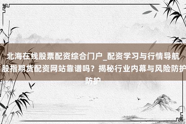 北海在线股票配资综合门户_配资学习与行情导航 股指期货配资网站靠谱吗？揭秘行业内幕与风险防护