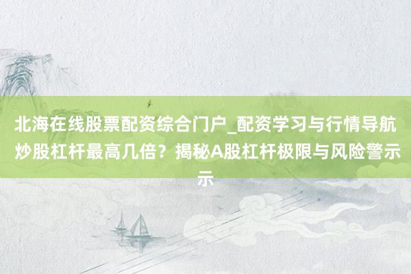 北海在线股票配资综合门户_配资学习与行情导航 炒股杠杆最高几倍？揭秘A股杠杆极限与风险警示