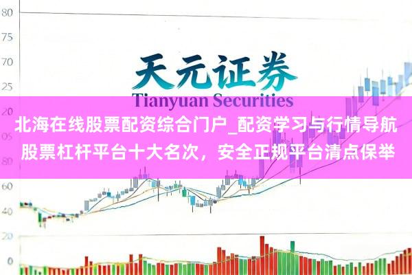 北海在线股票配资综合门户_配资学习与行情导航 股票杠杆平台十大名次，安全正规平台清点保举