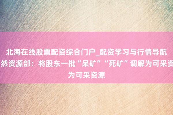 北海在线股票配资综合门户_配资学习与行情导航 当然资源部：将股东一批“呆矿”“死矿”调解为可采资源