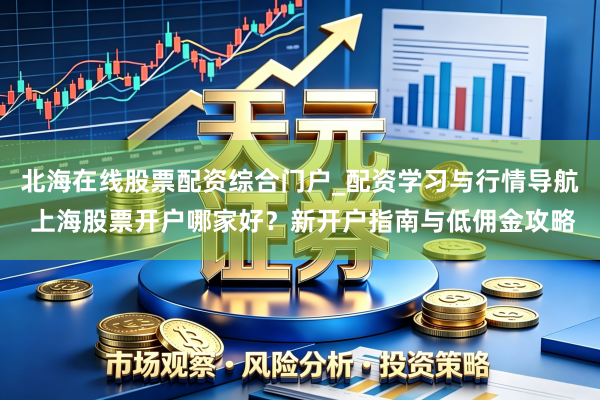 北海在线股票配资综合门户_配资学习与行情导航 上海股票开户哪家好？新开户指南与低佣金攻略