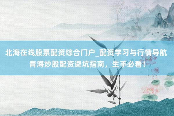 北海在线股票配资综合门户_配资学习与行情导航 青海炒股配资避坑指南，生手必看！