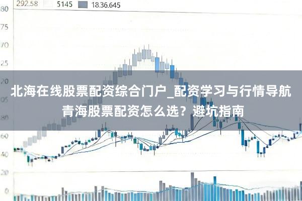北海在线股票配资综合门户_配资学习与行情导航 青海股票配资怎么选？避坑指南