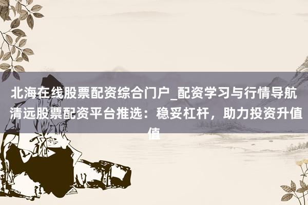 北海在线股票配资综合门户_配资学习与行情导航 清远股票配资平台推选：稳妥杠杆，助力投资升值