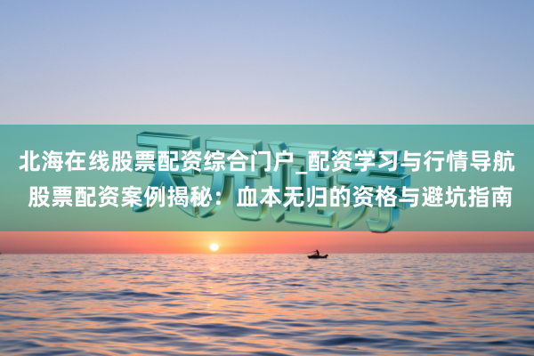 北海在线股票配资综合门户_配资学习与行情导航 股票配资案例揭秘：血本无归的资格与避坑指南