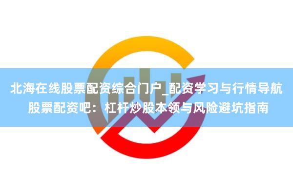 北海在线股票配资综合门户_配资学习与行情导航 股票配资吧：杠杆炒股本领与风险避坑指南