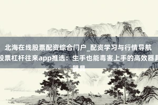北海在线股票配资综合门户_配资学习与行情导航 股票杠杆往来app推选：生手也能毒害上手的高效器具