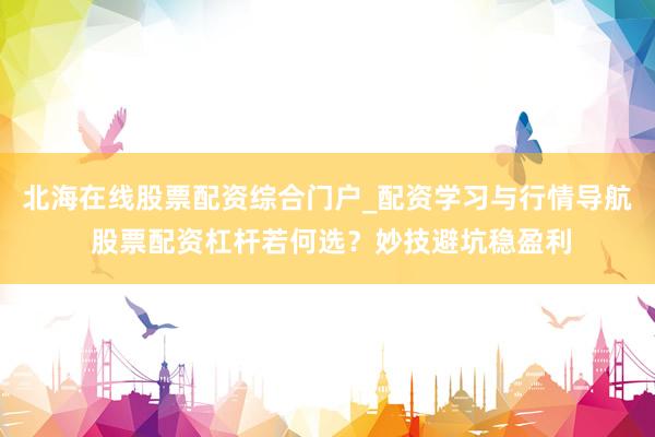 北海在线股票配资综合门户_配资学习与行情导航 股票配资杠杆若何选？妙技避坑稳盈利