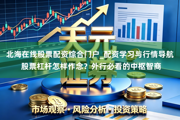 北海在线股票配资综合门户_配资学习与行情导航 股票杠杆怎样作念？外行必看的中枢智商