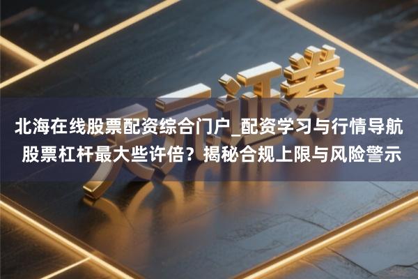 北海在线股票配资综合门户_配资学习与行情导航 股票杠杆最大些许倍？揭秘合规上限与风险警示