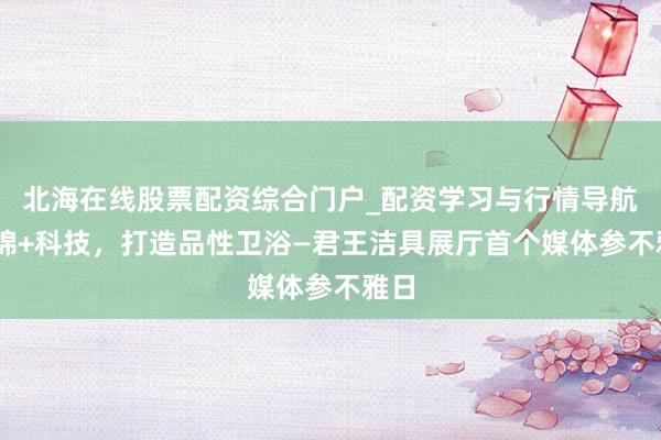 北海在线股票配资综合门户_配资学习与行情导航 缠绵+科技，打造品性卫浴—君王洁具展厅首个媒体参不雅日