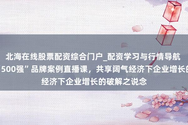 北海在线股票配资综合门户_配资学习与行情导航 顾均辉加盟“500强”品牌案例直播课，共享阔气经济下企业增长的破解之说念