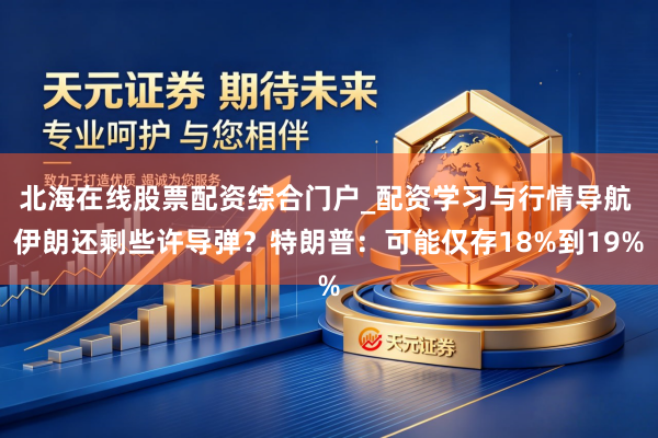 北海在线股票配资综合门户_配资学习与行情导航 伊朗还剩些许导弹？特朗普：可能仅存18%到19%