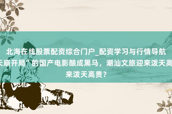 北海在线股票配资综合门户_配资学习与行情导航 “天崩开局”的国产电影酿成黑马，潮汕文旅迎来泼天高贵？
