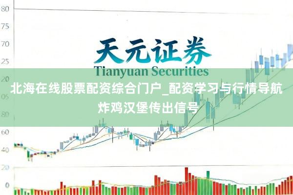北海在线股票配资综合门户_配资学习与行情导航 炸鸡汉堡传出信号