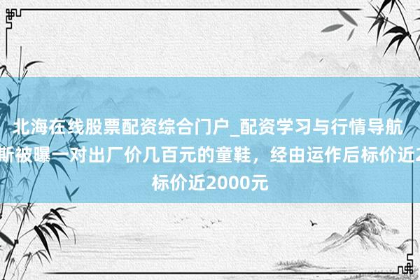北海在线股票配资综合门户_配资学习与行情导航 泰兰尼斯被曝一对出厂价几百元的童鞋，经由运作后标价近2000元