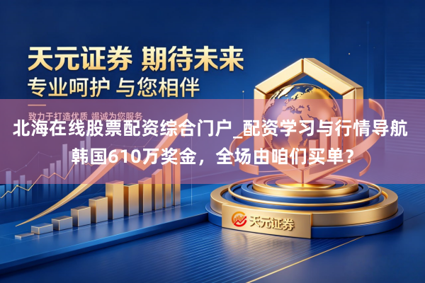 北海在线股票配资综合门户_配资学习与行情导航 韩国610万奖金，全场由咱们买单？