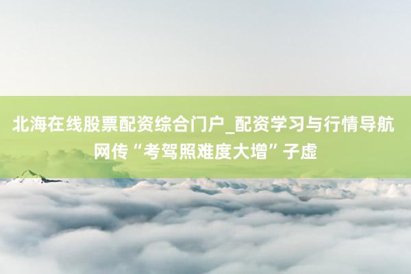 北海在线股票配资综合门户_配资学习与行情导航 网传“考驾照难度大增”子虚