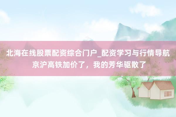 北海在线股票配资综合门户_配资学习与行情导航 京沪高铁加价了，我的芳华驱散了